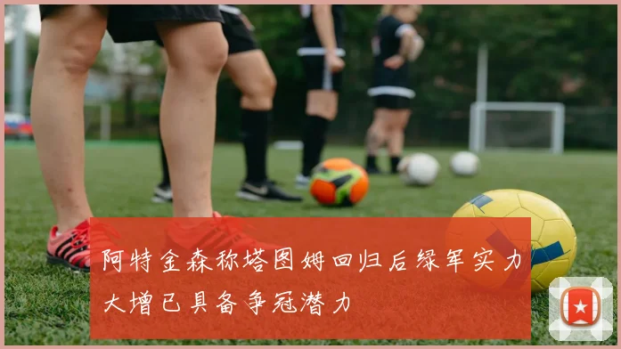 阿特金森称塔图姆回归后绿军实力大增已具备争冠潜力