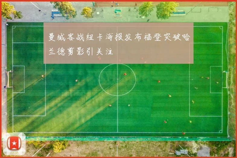 曼城客战纽卡海报发布福登突破哈兰德剪影引关注