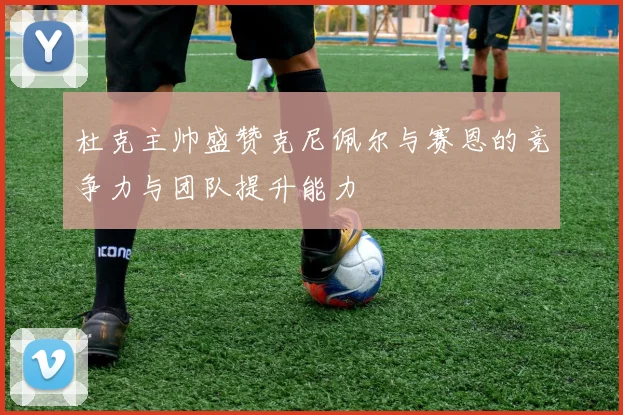 杜克主帅盛赞克尼佩尔与赛恩的竞争力与团队提升能力
