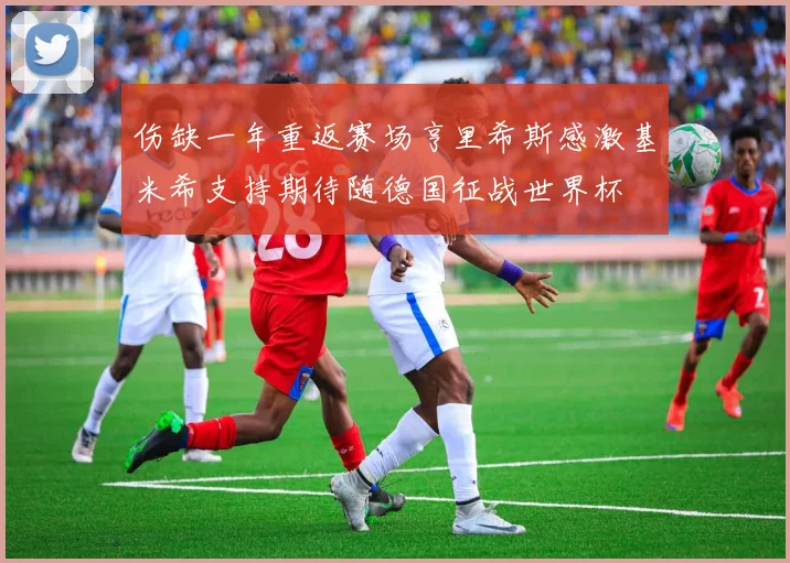 伤缺一年重返赛场亨里希斯感激基米希支持期待随德国征战世界杯