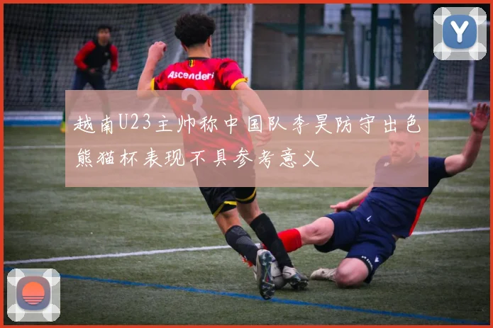 越南U23主帅称中国队李昊防守出色熊猫杯表现不具参考意义