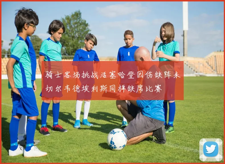 骑士客场挑战活塞哈登因伤缺阵米切尔韦德埃利斯同样缺席比赛