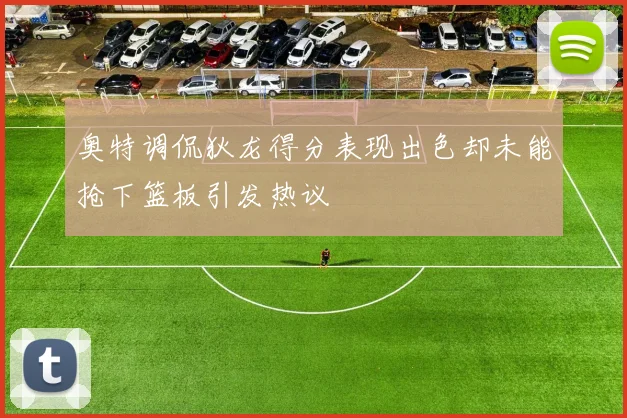 奥特调侃狄龙得分表现出色却未能抢下篮板引发热议