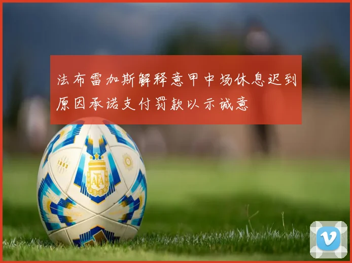 法布雷加斯解释意甲中场休息迟到原因承诺支付罚款以示诚意