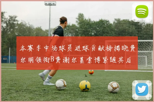 本赛季中场球员进球贡献榜揭晓费尔明领衔B费谢尔基索博紧随其后